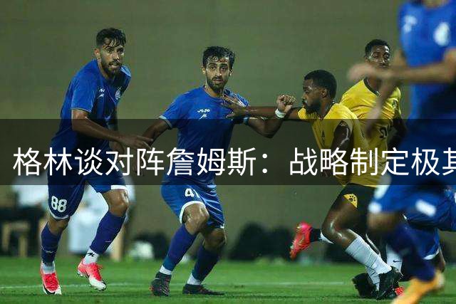 格林谈对阵詹姆斯：战略制定极其费心 必须灵活应对