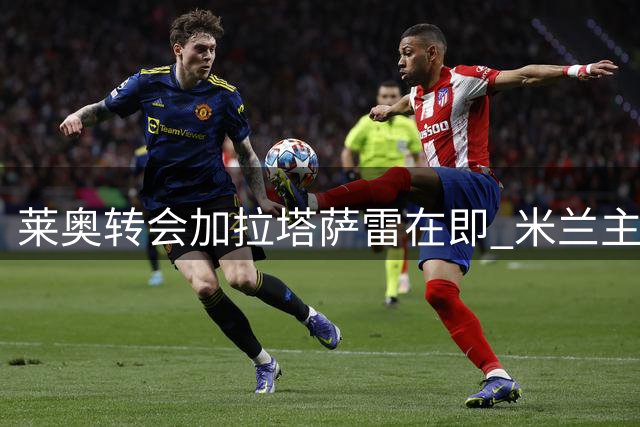 莱奥转会加拉塔萨雷在即 米兰主场将举行告别仪式